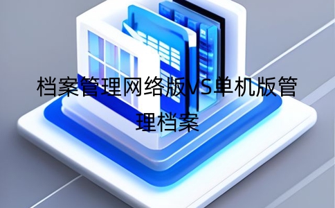 檔案管理系統單機版和網絡版區別，哪個更適合你？
