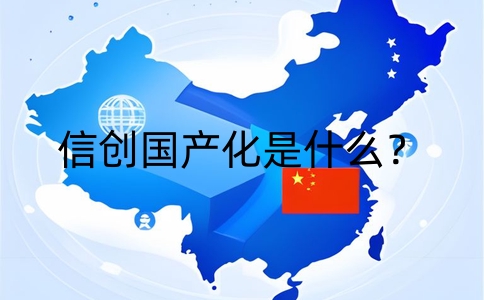 信創國產化是什么？推動中國信息技術產業發展的大戰略