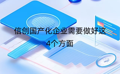 信創國產化要求企業如何應對？需要做好這4個方面