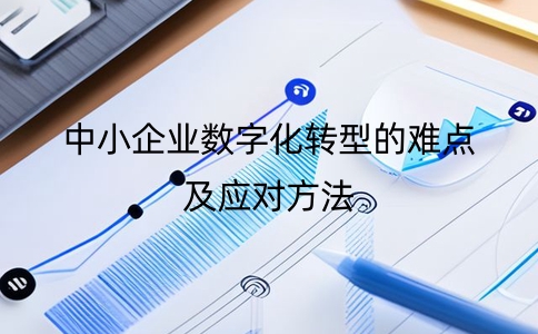 中小企業數字化轉型的難點是什么?及應對方法