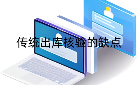 傳統出庫核驗的缺點有哪些？