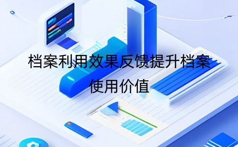 如何通過檔案管理系統的檔案利用效果反饋提升檔案使用價值