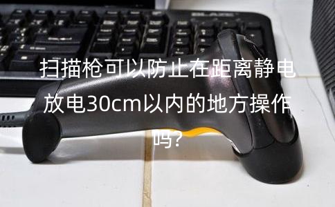 掃描槍可以防止在距離靜電放電30cm以內的地方操作嗎?