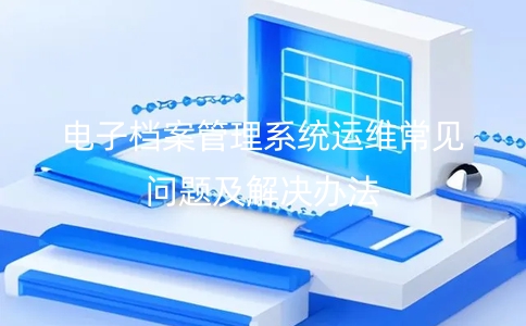 電子檔案管理系統運維常見問題及解決辦法